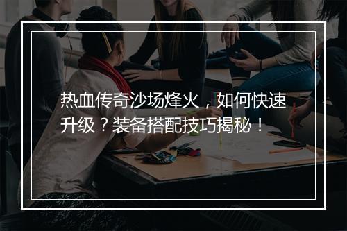 热血传奇沙场烽火，如何快速升级？装备搭配技巧揭秘！