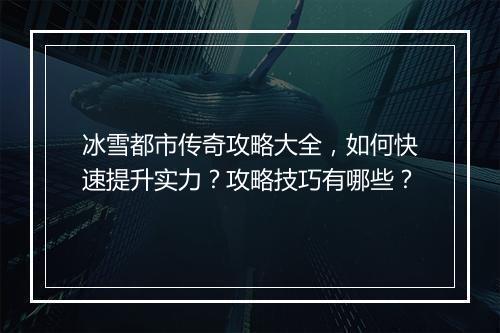 冰雪都市传奇攻略大全，如何快速提升实力？攻略技巧有哪些？
