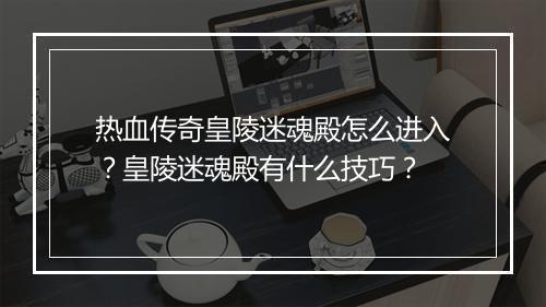 热血传奇皇陵迷魂殿怎么进入？皇陵迷魂殿有什么技巧？