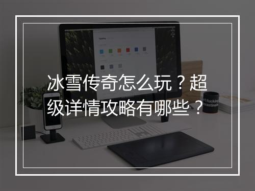 冰雪传奇怎么玩？超级详情攻略有哪些？