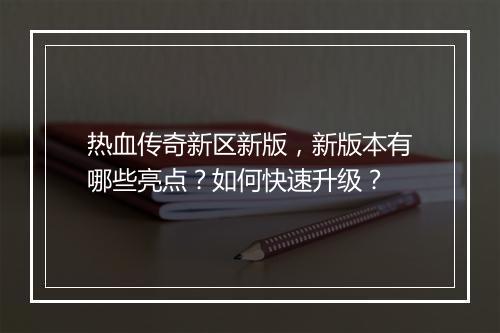 热血传奇新区新版，新版本有哪些亮点？如何快速升级？