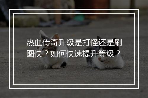 热血传奇升级是打怪还是刷图快？如何快速提升等级？