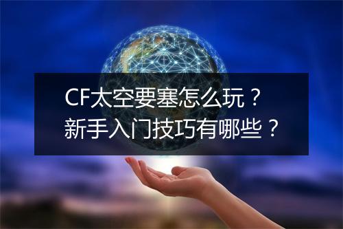 CF太空要塞怎么玩？新手入门技巧有哪些？