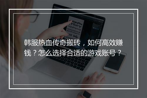 韩服热血传奇搬砖，如何高效赚钱？怎么选择合适的游戏账号？