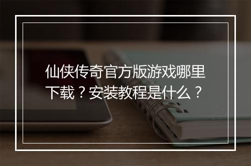 仙侠传奇官方版游戏哪里下载？安装教程是什么？