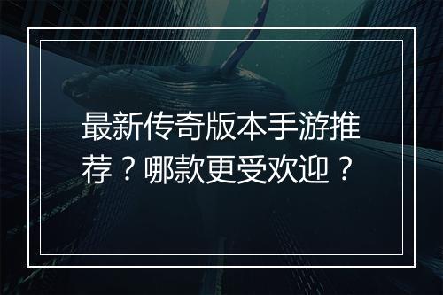最新传奇版本手游推荐？哪款更受欢迎？