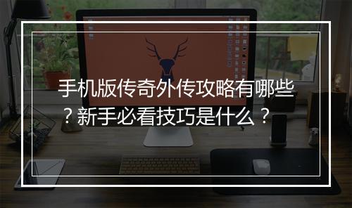 手机版传奇外传攻略有哪些？新手必看技巧是什么？