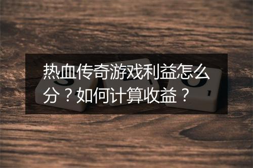热血传奇游戏利益怎么分？如何计算收益？