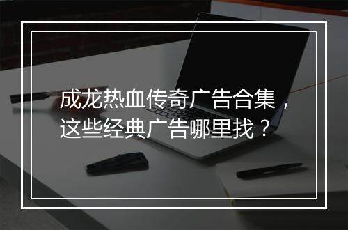 成龙热血传奇广告合集，这些经典广告哪里找？