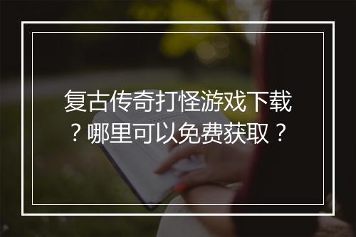 复古传奇打怪游戏下载？哪里可以免费获取？