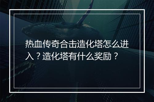热血传奇合击造化塔怎么进入？造化塔有什么奖励？