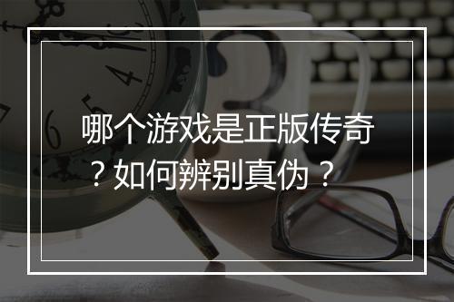 哪个游戏是正版传奇？如何辨别真伪？