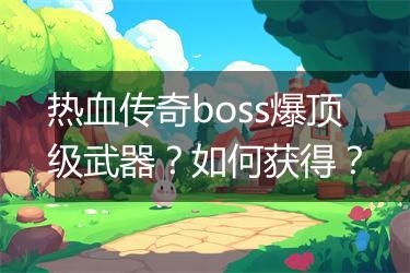 热血传奇boss爆顶级武器？如何获得？