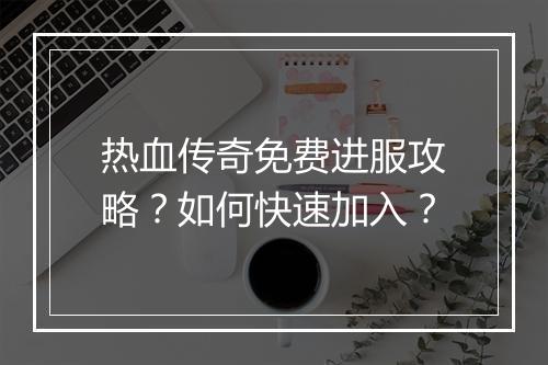 热血传奇免费进服攻略？如何快速加入？