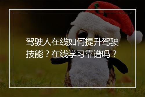 驾驶人在线如何提升驾驶技能？在线学习靠谱吗？