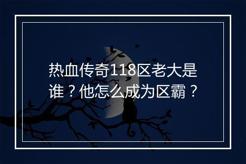 热血传奇118区老大是谁？他怎么成为区霸？
