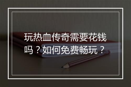 玩热血传奇需要花钱吗？如何免费畅玩？