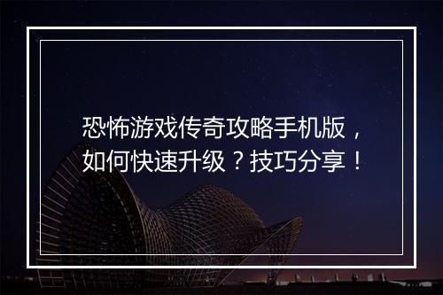 恐怖游戏传奇攻略手机版，如何快速升级？技巧分享！