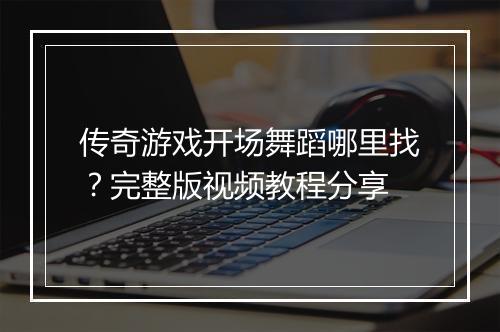 传奇游戏开场舞蹈哪里找？完整版视频教程分享