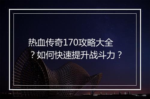 热血传奇170攻略大全？如何快速提升战斗力？
