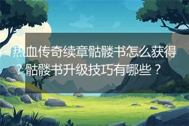热血传奇续章骷髅书怎么获得？骷髅书升级技巧有哪些？