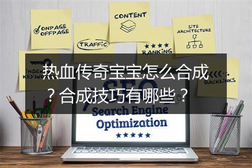 热血传奇宝宝怎么合成？合成技巧有哪些？