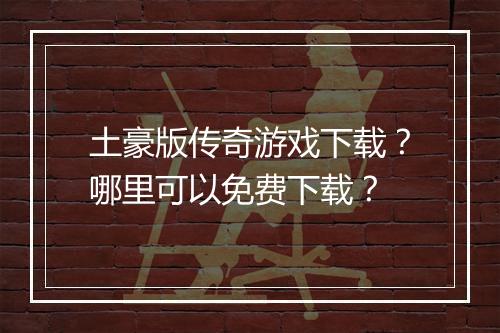 土豪版传奇游戏下载？哪里可以免费下载？