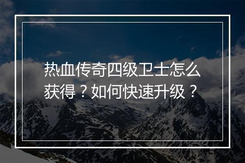 热血传奇四级卫士怎么获得？如何快速升级？