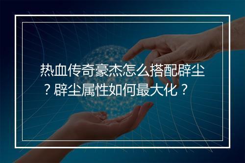 热血传奇豪杰怎么搭配辟尘？辟尘属性如何最大化？