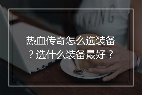 热血传奇怎么选装备？选什么装备最好？