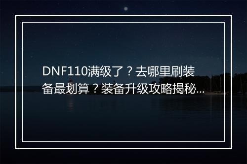 DNF110满级了？去哪里刷装备最划算？装备升级攻略揭秘！