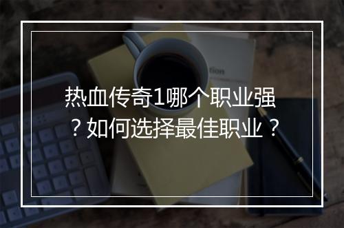 热血传奇1哪个职业强？如何选择最佳职业？