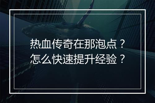 热血传奇在那泡点？怎么快速提升经验？