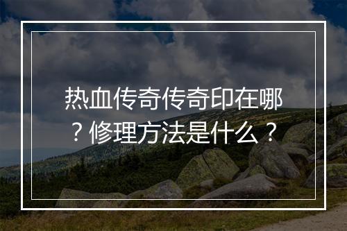 热血传奇传奇印在哪？修理方法是什么？