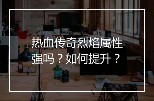 热血传奇烈焰属性强吗？如何提升？