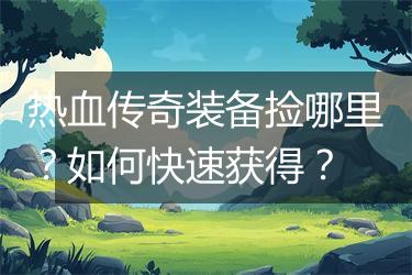 热血传奇装备捡哪里？如何快速获得？
