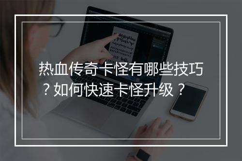 热血传奇卡怪有哪些技巧？如何快速卡怪升级？