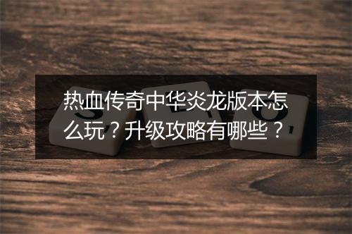 热血传奇中华炎龙版本怎么玩？升级攻略有哪些？
