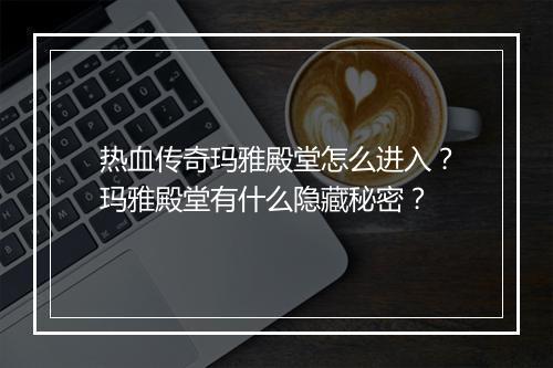 热血传奇玛雅殿堂怎么进入？玛雅殿堂有什么隐藏秘密？