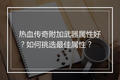 热血传奇附加武器属性好？如何挑选最佳属性？