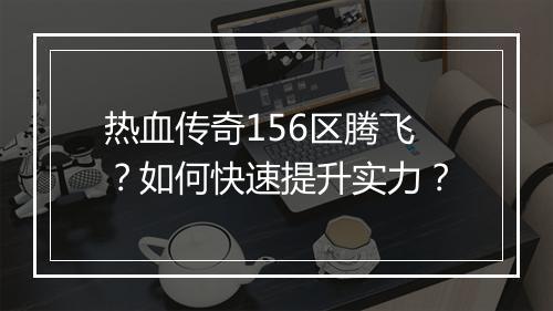热血传奇156区腾飞？如何快速提升实力？