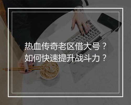 热血传奇老区借大号？如何快速提升战斗力？