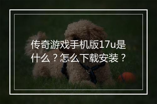 传奇游戏手机版17u是什么？怎么下载安装？