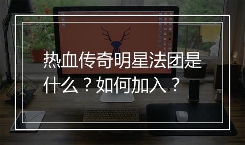 热血传奇明星法团是什么？如何加入？