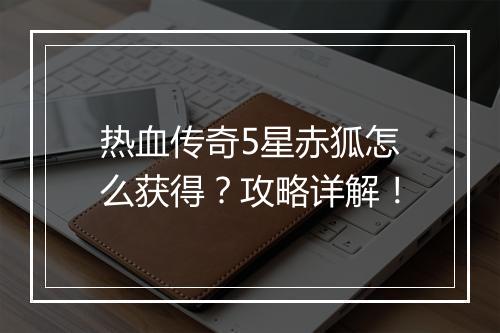 热血传奇5星赤狐怎么获得？攻略详解！