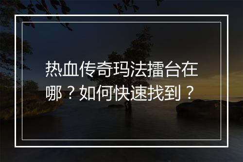 热血传奇玛法擂台在哪？如何快速找到？