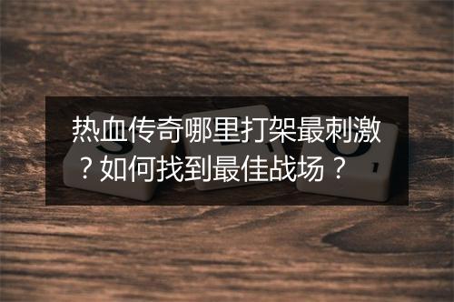 热血传奇哪里打架最刺激？如何找到最佳战场？