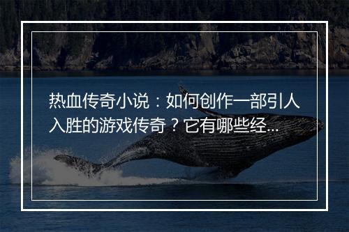热血传奇小说：如何创作一部引人入胜的游戏传奇？它有哪些经典元素？