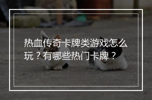 热血传奇卡牌类游戏怎么玩？有哪些热门卡牌？