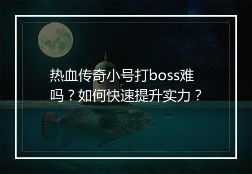 热血传奇小号打boss难吗？如何快速提升实力？